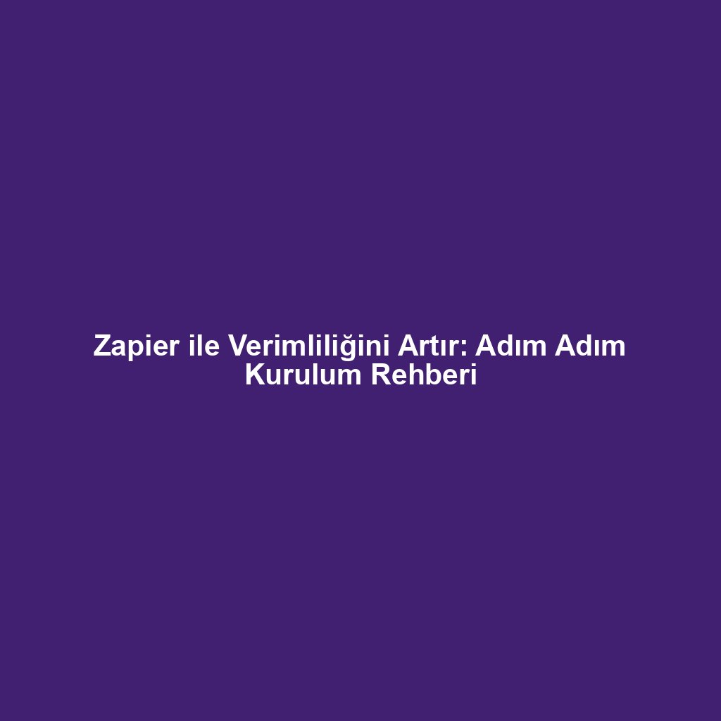 Zapier ile Verimliliğini Artır: Adım Adım Kurulum Rehberi