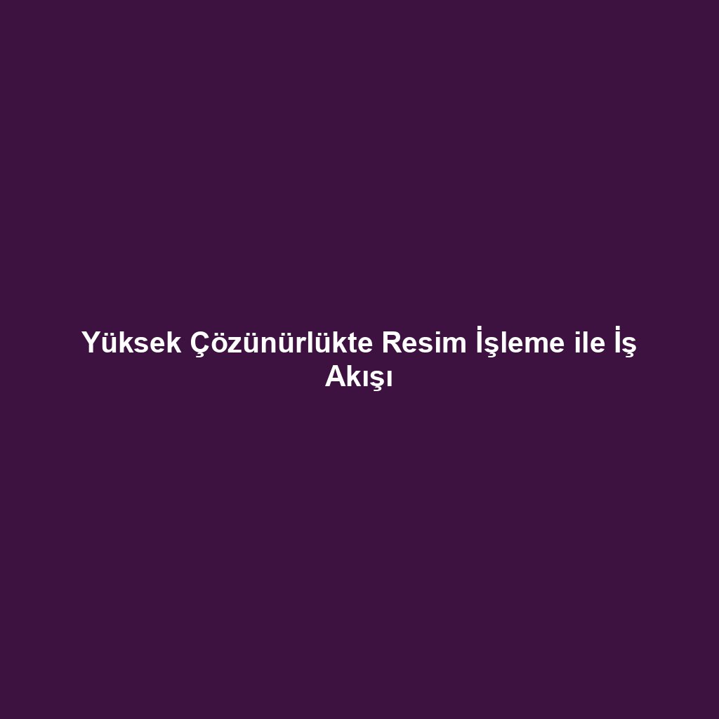 Yüksek Çözünürlükte Resim İşleme ile İş Akışı