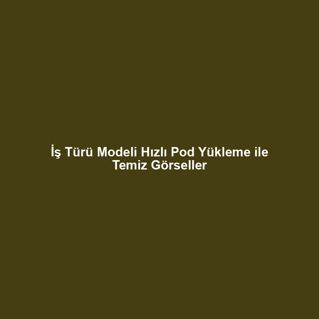 İş Türü Modeli Hızlı Pod Yükleme ile Temiz Görseller