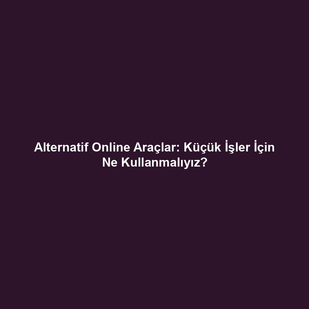 Alternatif Online Araçlar: Küçük İşler İçin Ne Kullanmalıyız?