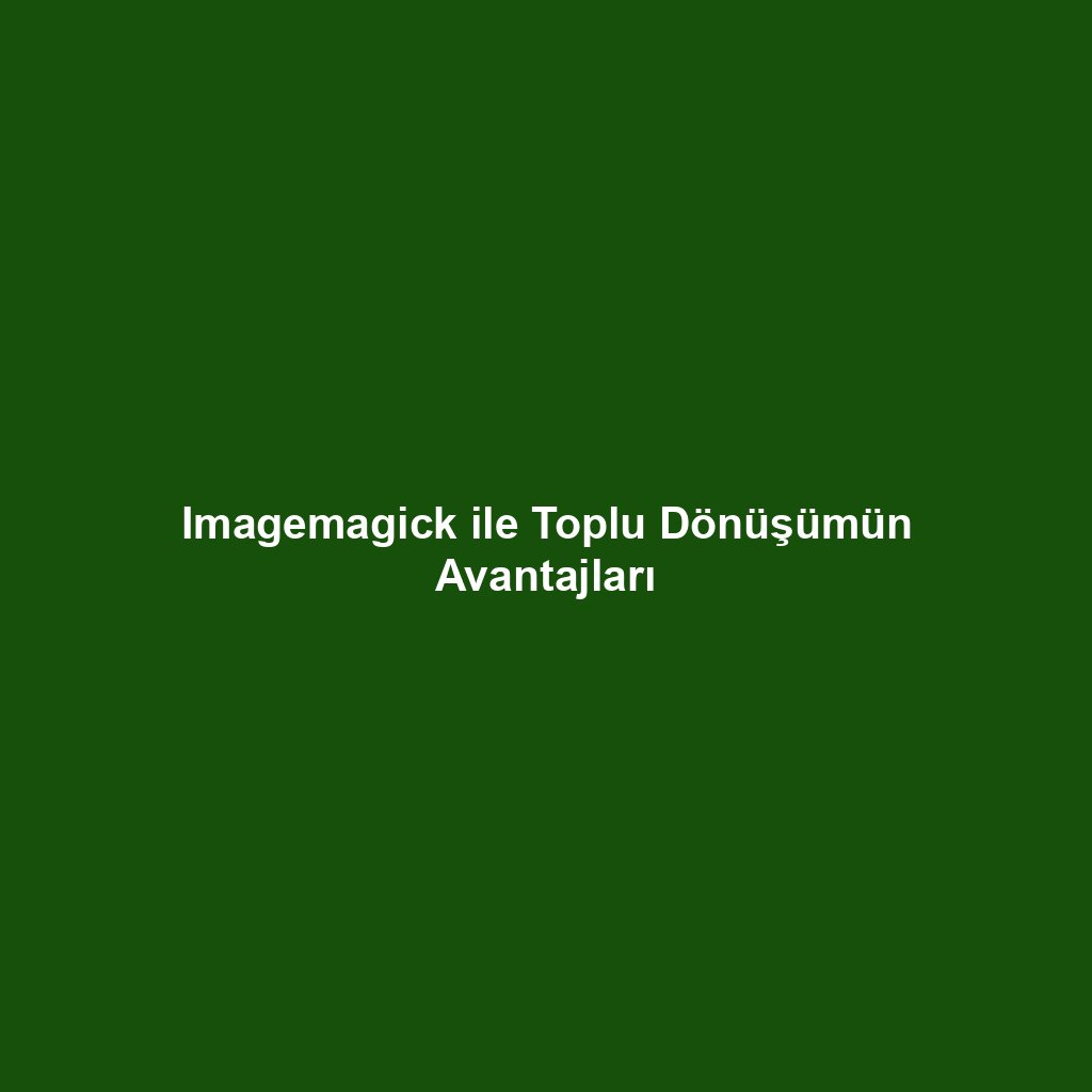 Imagemagick ile Toplu Dönüşümün Avantajları