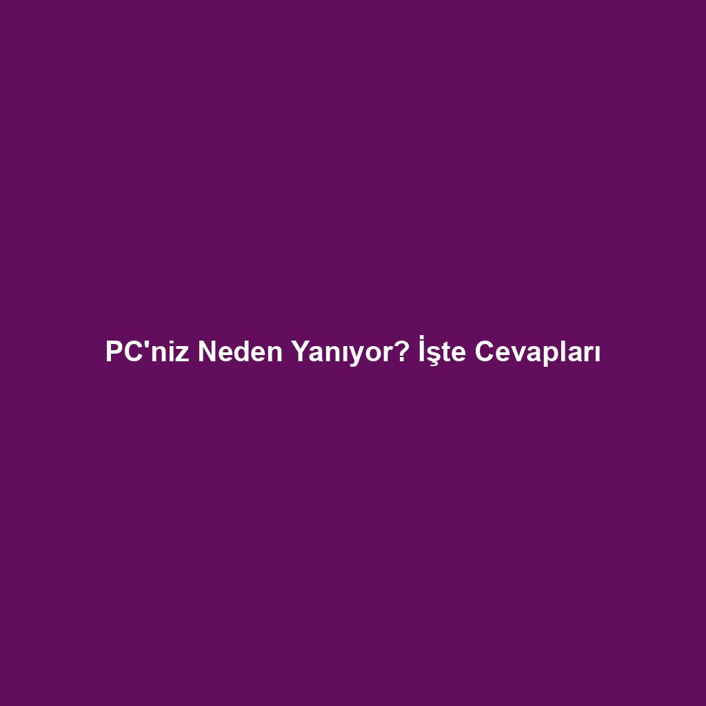 PC'niz Neden Yanıyor? İşte Cevapları