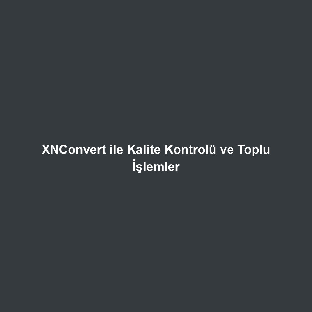 XNConvert ile Kalite Kontrolü ve Toplu İşlemler