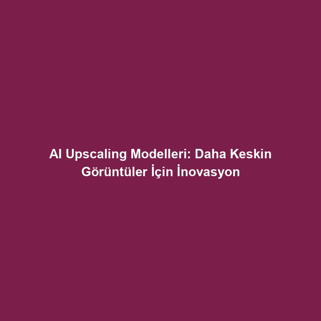 AI Upscaling Modelleri: Daha Keskin Görüntüler İçin İnovasyon