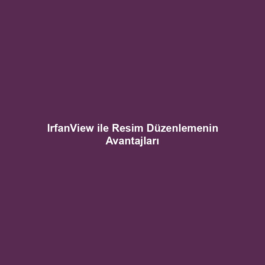 IrfanView ile Resim Düzenlemenin Avantajları